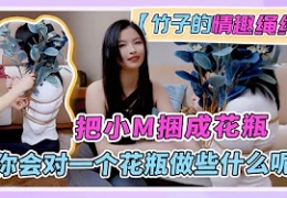 【竹子情趣绳缚】把小M捆成花瓶，你会对一个花瓶做些什...